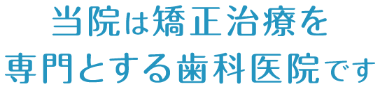 やさしく、丁寧に　お一人お一人に真摯な矯正治療を 当院は矯正治療を専門とする歯科医院です